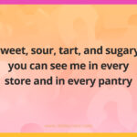 Sweet, sour, tart, and sugary, you can see me in every store and in every pantry.