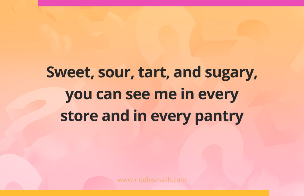 Sweet, sour, tart, and sugary, you can see me in every store and in every pantry.