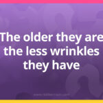 The older they are the less wrinkles they have.