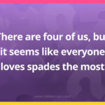 There are four of us, but it seems like everyone loves spades the most.