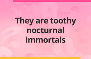 They are toothy nocturnal immortals.