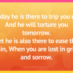 Today he is there to trip you up. And he will torture you tomorrow. Yet he is also there to ease the pain, When you are lost in grief and sorrow.