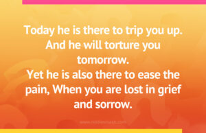 Today he is there to trip you up. And he will torture you tomorrow. Yet he is also there to ease the pain, When you are lost in grief and sorrow.