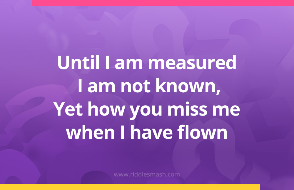 Until I am measured I am not known, Yet how you miss me when I have flown.