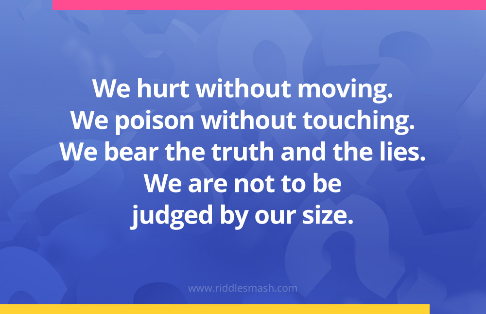 We hurt without moving. We poison without touching. We bear the truth and the lies. We are not to be judged by our size. 