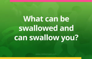 What can be swallowed and can swallow you​?
