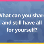 What can you share and still have all for yourself?