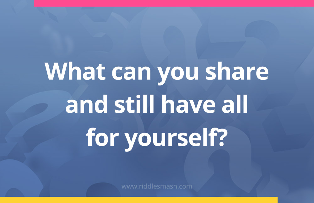 What can you share and still have all for yourself?