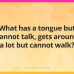 What has a tongue but cannot talk, gets around a lot but cannot walk?