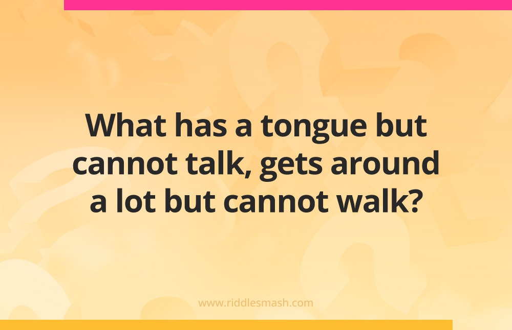 What has a tongue but cannot talk, gets around a lot but cannot walk?
