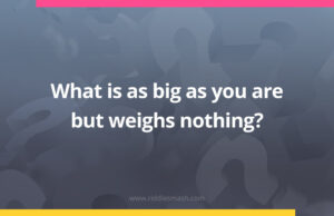 What is as big as you are and yet does not weight anything?