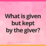 What is given but kept by the giver?