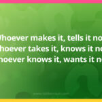 Whoever makes it, tells it not. Whoever takes it, knows it not. Whoever knows it, wants it not.