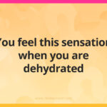 You feel this sensation when you are dehydrated.