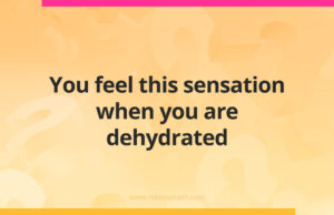 You feel this sensation when you are dehydrated.