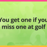 You get one if you miss one at golf.