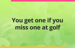 You get one if you miss one at golf.