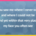 You saw me where I never was and where I could not be. And yet within that very place, my face you often see.