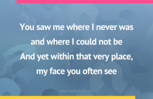 You saw me where I never was and where I could not be. And yet within that very place, my face you often see.