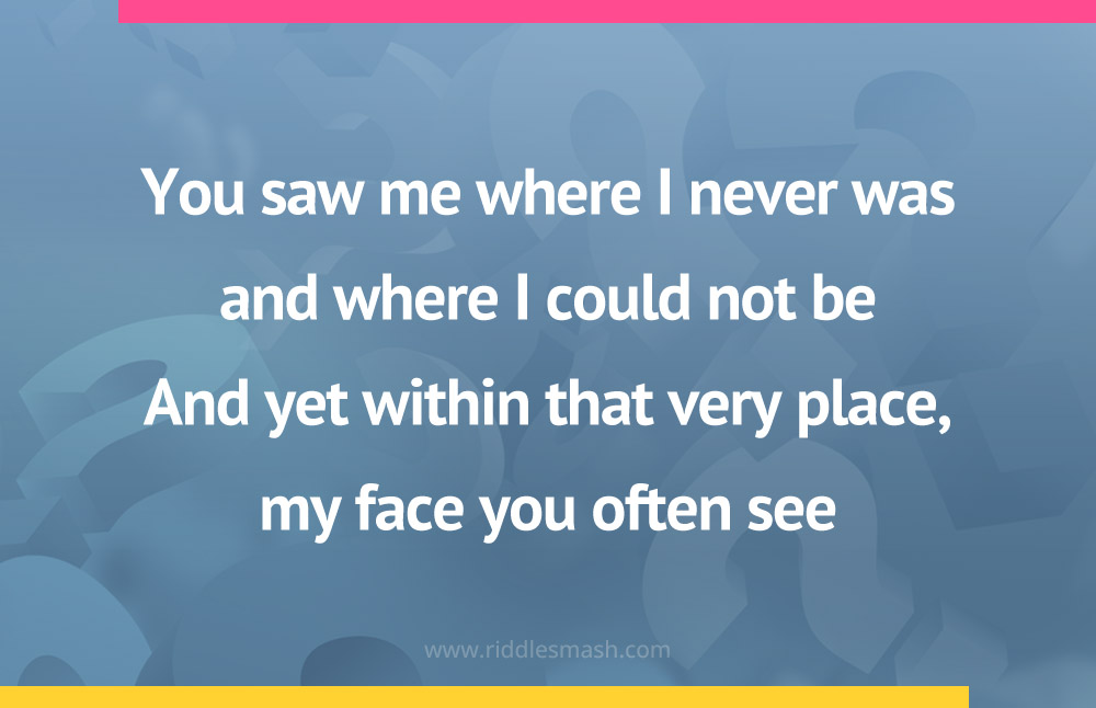 You saw me where I never was and where I could not be. And yet within that very place, my face you often see.