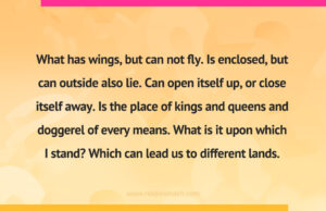 What has wings, but can not fly. Is enclosed, but can outside also lie. Can open itself up, or close itself away. Is the place of kings and queens and doggerel of every means. What is it upon which I stand? Which can lead us to different lands.