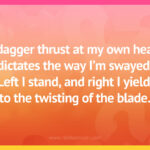 A dagger thrust at my own heart, dictates the way I'm swayed. Left I stand, and right I yield, to the twisting of the blade.