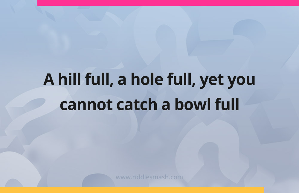 A hill full, a hole full, yet you cannot catch a bowl full.