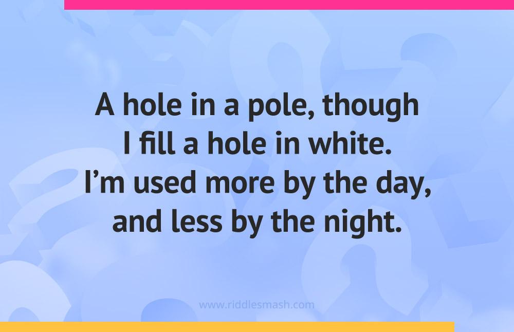 A hole in a pole, though I fill a hole in white. I'm used more by the day, and less by the night.