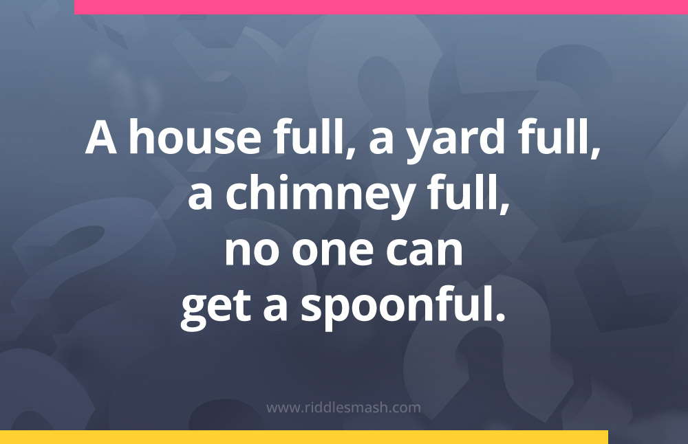 A house full, a yard full, a chimney full, no one can get a spoonful.