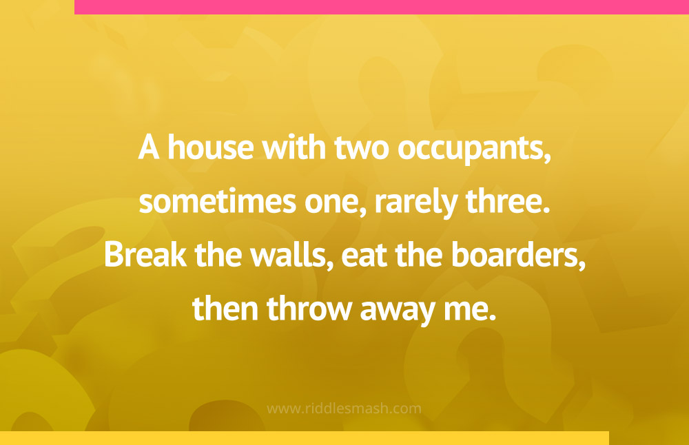 A house with two occupants, sometimes one, rarely three. Break the walls, eat the boarders, then throw away me.