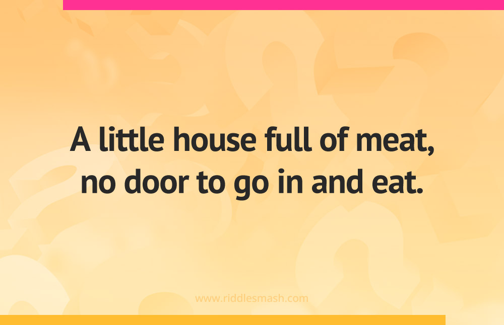 A little house full of meat, no door to go in and eat.