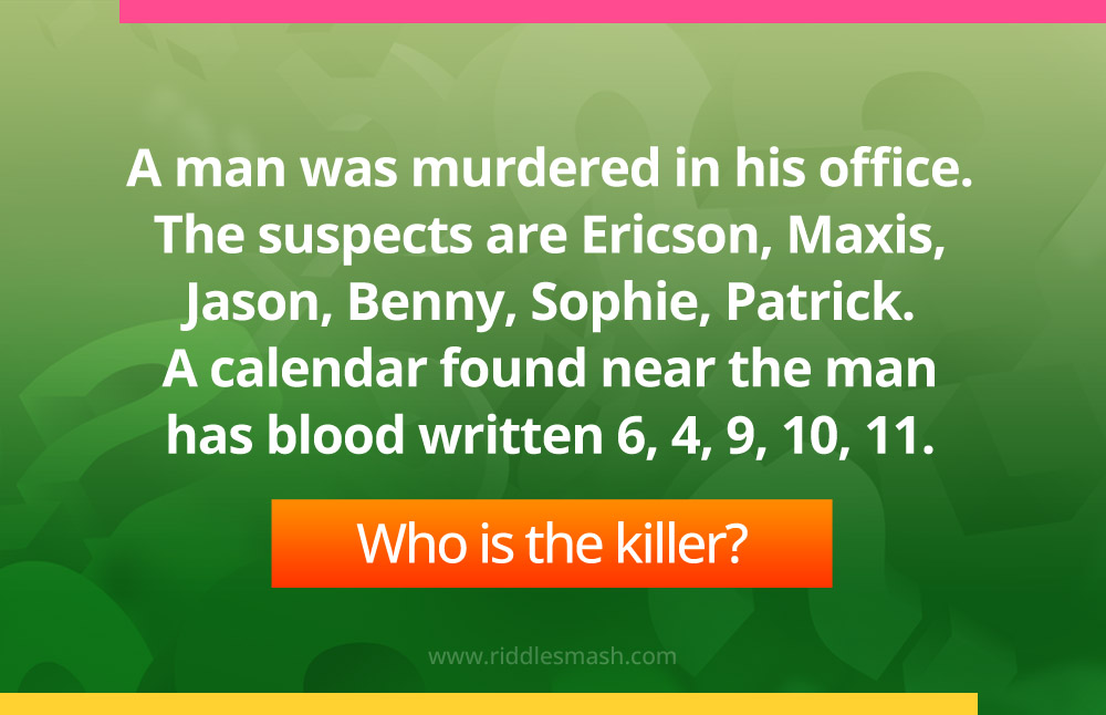 A man was murdered in his office. The suspects are Ericson, Maxis, Jason, Benny, Sophie, Patrick. A calendar found near the man has blood written 6, 4, 9, 10, 11. Who is the killer?