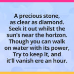 A precious stone, as clear as diamond. Seek it out whilst the sun’s near the horizon. Though you can walk on water with its power, Try to keep it, and it’ll vanish ere an hour.