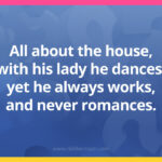 All about the house, with his lady he dances, yet he always works, and never romances.