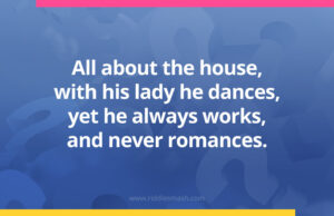 All about the house, with his lady he dances, yet he always works, and never romances.