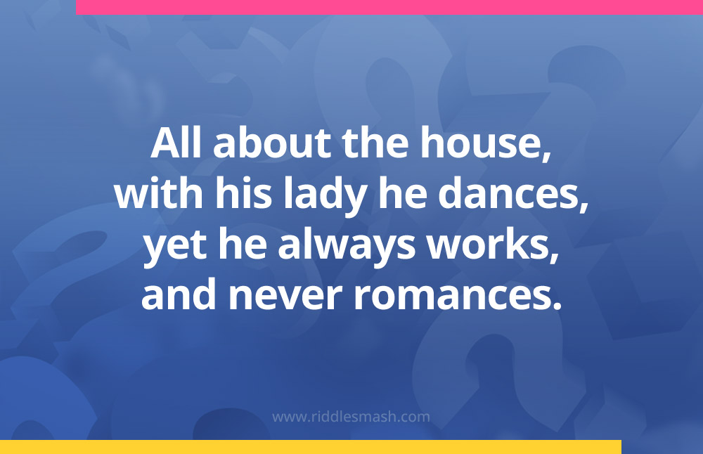 All about the house, with his lady he dances, yet he always works, and never romances.