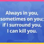 Always in you, sometimes on you; if I surround you, I can kill you.