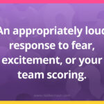 An appropriately loud response to fear, excitement, or your team scoring.