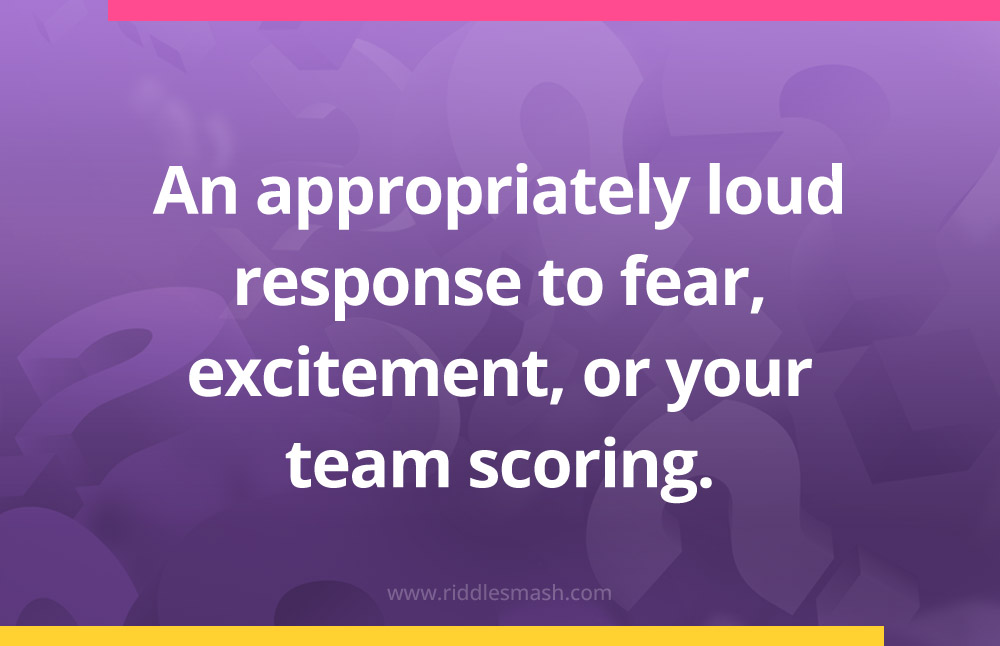 An appropriately loud response to fear, excitement, or your team scoring.
