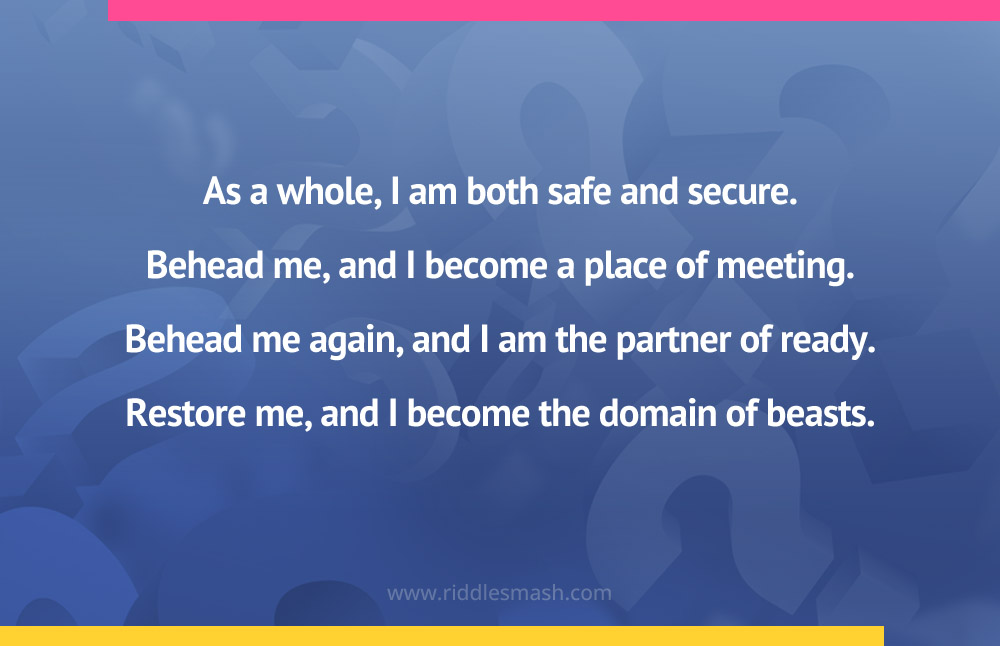 As a whole, I am both safe and secure. Behead me, and I become a place of meeting. Behead me again, and I am the partner of ready. Restore me, and I become the domain of beasts.