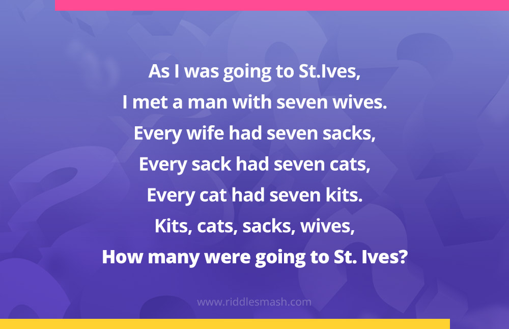 As I was going to St.Ives, I met a man with seven wives. Every wife had seven sacks, Every sack had seven cats, Every cat had seven kits. Kits, cats, sacks, wives, How many were going to St. Ives?