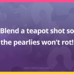 Blend a teapot shot so the pearlies won't rot!