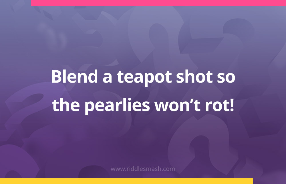 Blend a teapot shot so the pearlies won't rot!