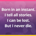 Born in an instant. I tell all stories. I can be lost. But I never die.