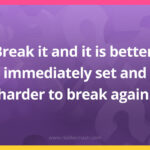 Break it and it is better, immediately set and harder to break again.
