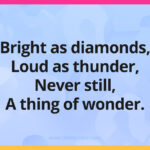 Bright as diamonds, Loud as thunder, Never still, A thing of wonder.