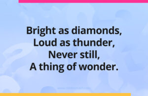 Bright as diamonds, Loud as thunder, Never still, A thing of wonder.