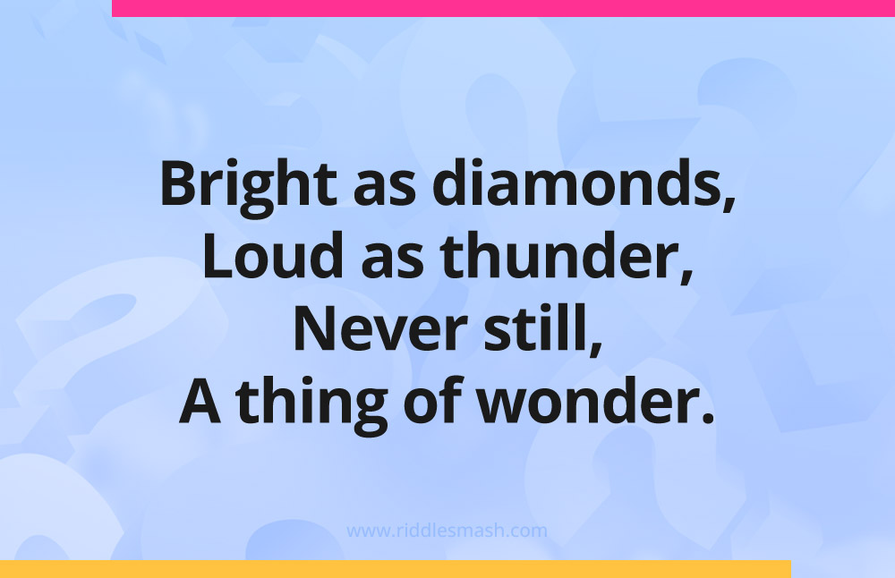 Bright as diamonds, Loud as thunder, Never still, A thing of wonder.