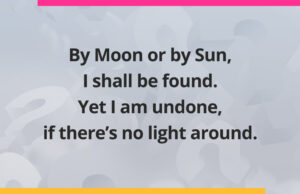 By Moon or by Sun, I shall be found. Yet I am undone, if there's no light around.