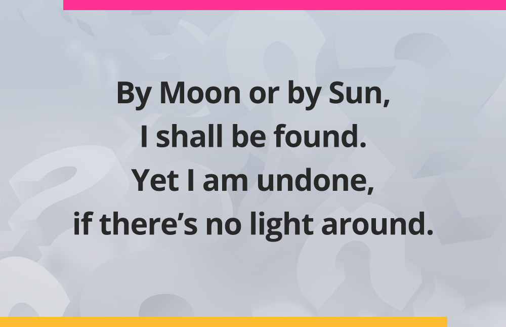 By Moon or by Sun, I shall be found.
Yet I am undone, if there's no light around.